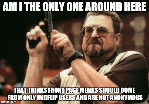 Am I The Only One Around Here | AM I THE ONLY ONE AROUND HERE; THAT THINKS FRONT PAGE MEMES SHOULD COME FROM ONLY IMGFLIP USERS AND ARE NOT ANONYMOUS | image tagged in memes,am i the only one around here | made w/ Imgflip meme maker