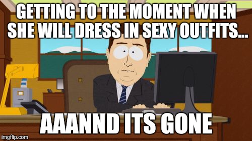 GETTING TO THE MOMENT WHEN SHE WILL DRESS IN SEXY OUTFITS... AAANND ITS GONE | image tagged in memes,aaaaand its gone | made w/ Imgflip meme maker
