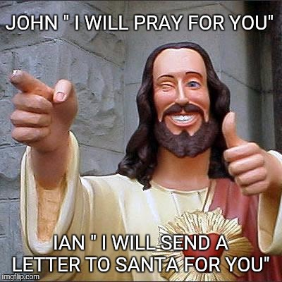 Buddy Christ | JOHN " I WILL PRAY FOR YOU"; IAN " I WILL SEND A LETTER TO SANTA FOR YOU" | image tagged in memes,buddy christ | made w/ Imgflip meme maker