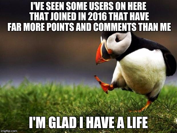 This is just a joke. :D Or is it?... | I'VE SEEN SOME USERS ON HERE THAT JOINED IN 2016 THAT HAVE FAR MORE POINTS AND COMMENTS THAN ME; I'M GLAD I HAVE A LIFE | image tagged in memes,unpopular opinion puffin | made w/ Imgflip meme maker