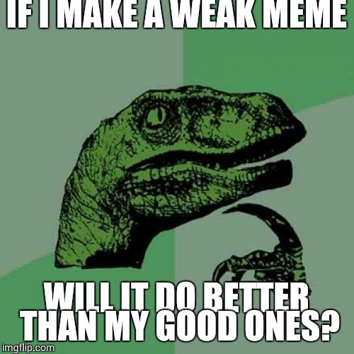 Philosoraptor | IF I MAKE A WEAK MEME; WILL IT DO BETTER THAN MY GOOD ONES? | image tagged in memes,philosoraptor | made w/ Imgflip meme maker