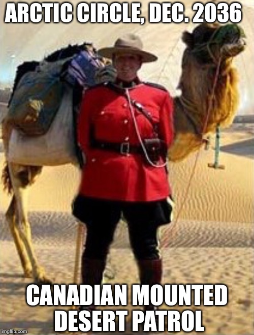 IF GLOBAL WARMING IS REAL | ARCTIC CIRCLE, DEC. 2036; CANADIAN MOUNTED DESERT PATROL | image tagged in canadian | made w/ Imgflip meme maker