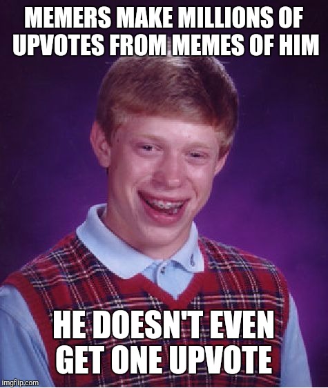 Bad Luck Brian Meme | MEMERS MAKE MILLIONS OF UPVOTES FROM MEMES OF HIM HE DOESN'T EVEN GET ONE UPVOTE | image tagged in memes,bad luck brian | made w/ Imgflip meme maker