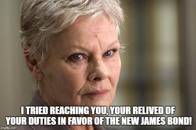 I TRIED REACHING YOU, YOUR RELIVED OF YOUR DUTIES IN FAVOR OF THE NEW JAMES BOND! | made w/ Imgflip meme maker