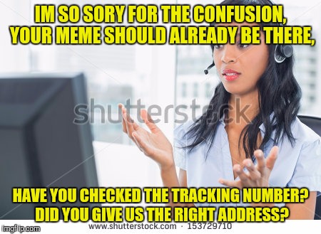 IM SO SORY FOR THE CONFUSION, YOUR MEME SHOULD ALREADY BE THERE, HAVE YOU CHECKED THE TRACKING NUMBER? DID YOU GIVE US THE RIGHT ADDRESS? | made w/ Imgflip meme maker