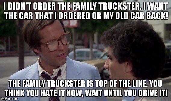 I DIDN'T ORDER THE FAMILY TRUCKSTER. I WANT THE CAR THAT I ORDERED OR MY OLD CAR BACK! THE FAMILY TRUCKSTER IS TOP OF THE LINE. YOU THINK YO | made w/ Imgflip meme maker