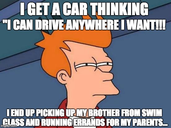 Futurama Fry | I GET A CAR THINKING; "I CAN DRIVE ANYWHERE I WANT!!! I END UP PICKING UP MY BROTHER FROM SWIM CLASS AND RUNNING ERRANDS FOR MY PARENTS... | image tagged in memes,futurama fry | made w/ Imgflip meme maker