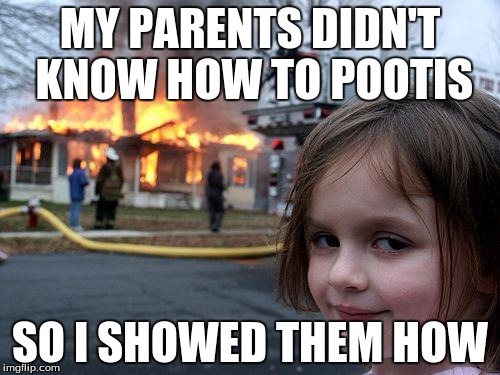 Disaster Girl Meme | MY PARENTS DIDN'T KNOW HOW TO POOTIS; SO I SHOWED THEM HOW | image tagged in memes,disaster girl | made w/ Imgflip meme maker