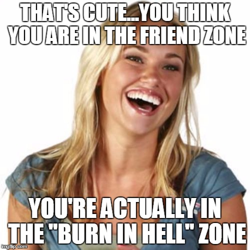 You ain't even in the friend zone bruh |  THAT'S CUTE...YOU THINK YOU ARE IN THE FRIEND ZONE; YOU'RE ACTUALLY IN THE "BURN IN HELL" ZONE | image tagged in memes,friend zone fiona,friend zone,forever alone,single | made w/ Imgflip meme maker