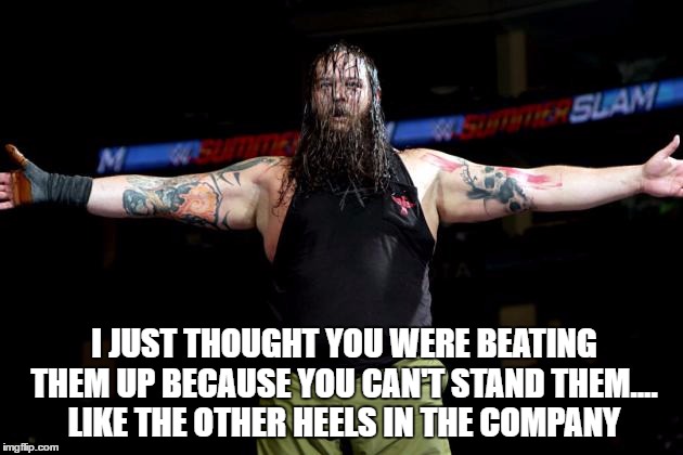 I JUST THOUGHT YOU WERE BEATING THEM UP BECAUSE YOU CAN'T STAND THEM.... LIKE THE OTHER HEELS IN THE COMPANY | made w/ Imgflip meme maker