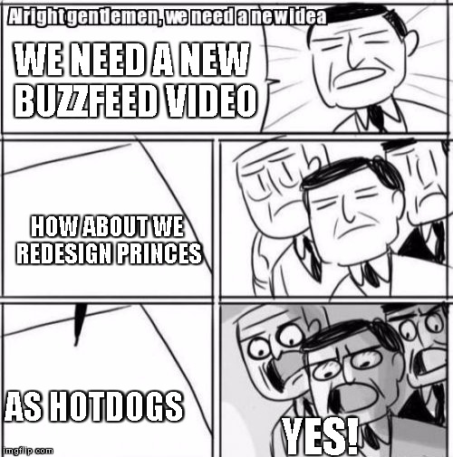 Alright Gentlemen We Need A New Idea | WE NEED A NEW BUZZFEED VIDEO; HOW ABOUT WE REDESIGN PRINCES; AS HOTDOGS; YES! | image tagged in memes,alright gentlemen we need a new idea | made w/ Imgflip meme maker
