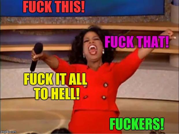 Oprah You Get A Meme | F**K THIS! F**K THAT! F**K IT ALL TO HELL! F**KERS! | image tagged in memes,oprah you get a | made w/ Imgflip meme maker