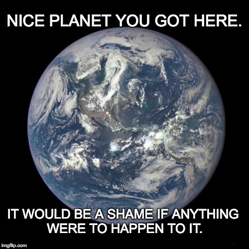 bluemarble | NICE PLANET YOU GOT HERE. IT WOULD BE A SHAME IF ANYTHING WERE TO HAPPEN TO IT. | image tagged in bluemarble | made w/ Imgflip meme maker