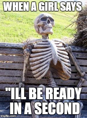 Waiting Skeleton Meme | WHEN A GIRL SAYS; "ILL BE READY IN A SECOND | image tagged in memes,waiting skeleton | made w/ Imgflip meme maker