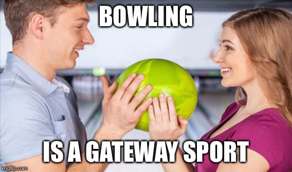 SEEMS HARMLESS ENOUGH AT FIRST | BOWLING; IS A GATEWAY SPORT | image tagged in bowling | made w/ Imgflip meme maker