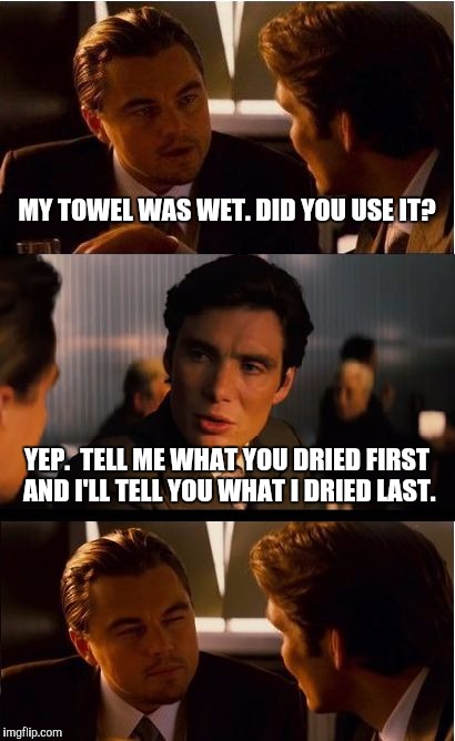 Inception | MY TOWEL WAS WET. DID YOU USE IT? YEP.  TELL ME WHAT YOU DRIED FIRST AND I'LL TELL YOU WHAT I DRIED LAST. | image tagged in memes,inception | made w/ Imgflip meme maker