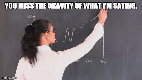 YOU MISS THE GRAVITY OF WHAT I'M SAYING. | made w/ Imgflip meme maker
