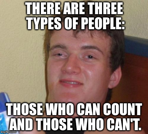 10 Guy Meme | THERE ARE THREE TYPES OF PEOPLE:; THOSE WHO CAN COUNT AND THOSE WHO CAN'T. | image tagged in memes,10 guy | made w/ Imgflip meme maker