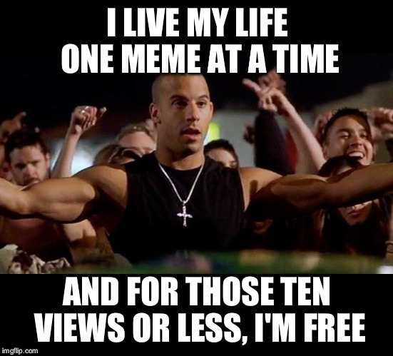 Dominic Toretto Winning | I LIVE MY LIFE ONE MEME AT A TIME; AND FOR THOSE TEN VIEWS OR LESS, I'M FREE | image tagged in dominic toretto winning | made w/ Imgflip meme maker