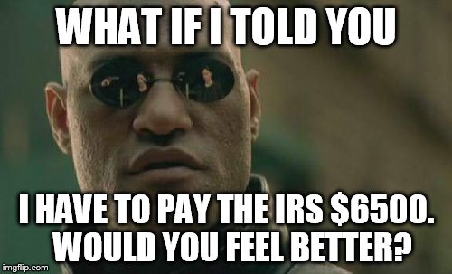 Matrix Morpheus Meme | WHAT IF I TOLD YOU I HAVE TO PAY THE IRS $6500.  WOULD YOU FEEL BETTER? | image tagged in memes,matrix morpheus | made w/ Imgflip meme maker