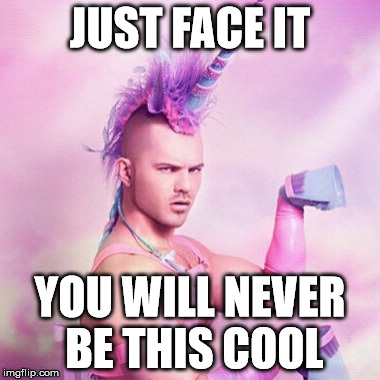 Unicorn MAN Meme | JUST FACE IT; YOU WILL NEVER BE THIS COOL | image tagged in memes,unicorn man | made w/ Imgflip meme maker