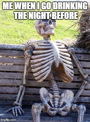 Waiting Skeleton | ME WHEN I GO DRINKING THE NIGHT BEFORE | image tagged in memes,waiting skeleton | made w/ Imgflip meme maker