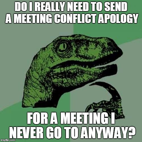 Philosoraptor | DO I REALLY NEED TO SEND A MEETING CONFLICT APOLOGY; FOR A MEETING I NEVER GO TO ANYWAY? | image tagged in memes,philosoraptor | made w/ Imgflip meme maker