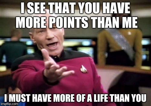 Picard Wtf Meme | I SEE THAT YOU HAVE MORE POINTS THAN ME I MUST HAVE MORE OF A LIFE THAN YOU | image tagged in memes,picard wtf | made w/ Imgflip meme maker