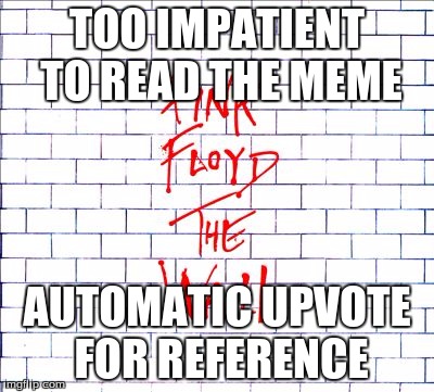 the wall | TOO IMPATIENT TO READ THE MEME AUTOMATIC UPVOTE FOR REFERENCE | image tagged in the wall | made w/ Imgflip meme maker