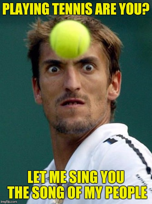 Look! A 140mph bell ringer | PLAYING TENNIS ARE YOU? LET ME SING YOU THE SONG OF MY PEOPLE | image tagged in memes,funny,tennis | made w/ Imgflip meme maker