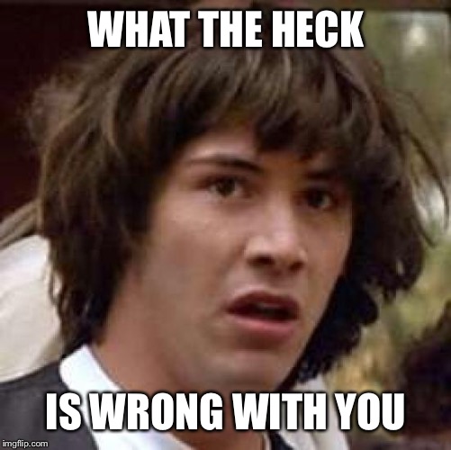 Conspiracy Keanu Meme | WHAT THE HECK IS WRONG WITH YOU | image tagged in memes,conspiracy keanu | made w/ Imgflip meme maker