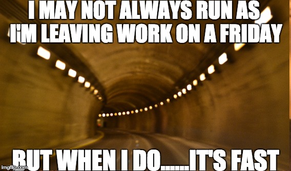 I MAY NOT ALWAYS RUN AS I'M LEAVING WORK ON A FRIDAY; BUT WHEN I DO......IT'S FAST | image tagged in work | made w/ Imgflip meme maker