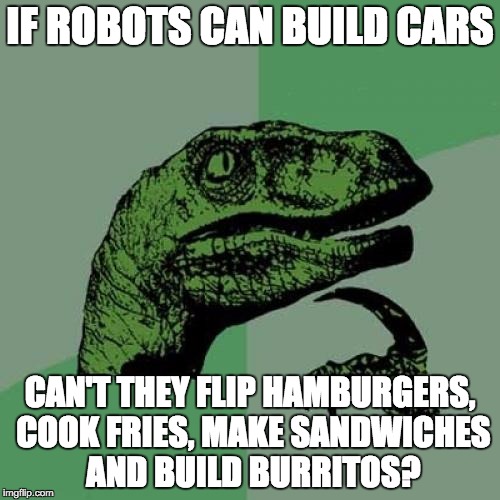 Philosoraptor | IF ROBOTS CAN BUILD CARS; CAN'T THEY FLIP HAMBURGERS, COOK FRIES, MAKE SANDWICHES AND BUILD BURRITOS? | image tagged in memes,philosoraptor | made w/ Imgflip meme maker