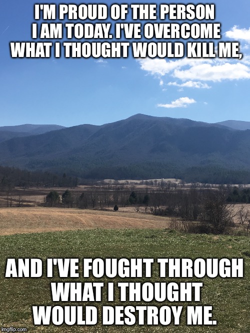 Proud | I'M PROUD OF THE PERSON I AM TODAY. I'VE OVERCOME WHAT I THOUGHT WOULD KILL ME, AND I'VE FOUGHT THROUGH WHAT I THOUGHT WOULD DESTROY ME. | image tagged in trying | made w/ Imgflip meme maker