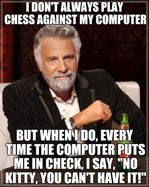 "Meow!" | I DON'T ALWAYS PLAY CHESS AGAINST MY COMPUTER; BUT WHEN I DO, EVERY TIME THE COMPUTER PUTS ME IN CHECK, I SAY, "NO KITTY, YOU CAN'T HAVE IT!" | image tagged in memes,the most interesting man in the world,south park,chess,kitty,cartman | made w/ Imgflip meme maker