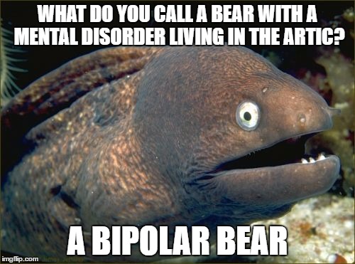 Bad Joke Eel | WHAT DO YOU CALL A BEAR WITH A MENTAL DISORDER LIVING IN THE ARTIC? A BIPOLAR BEAR | image tagged in memes,bad joke eel | made w/ Imgflip meme maker