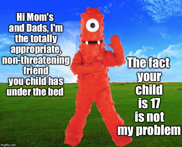 I would really like to meet the guy who thought One-eyed tubular Muno would make a great pre-schoolers friend.  | The fact your child is 17 is not my problem; Hi Mom's and Dads, I'm the totally appropriate, non-threatening friend you child has under the bed | image tagged in memes,funny | made w/ Imgflip meme maker