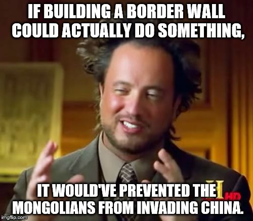 Ancient Aliens | IF BUILDING A BORDER WALL COULD ACTUALLY DO SOMETHING, IT WOULD'VE PREVENTED THE MONGOLIANS FROM INVADING CHINA. | image tagged in memes,ancient aliens | made w/ Imgflip meme maker