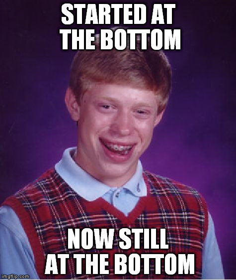 Bad Luck Brian Meme | STARTED AT THE BOTTOM; NOW STILL AT THE BOTTOM | image tagged in memes,bad luck brian | made w/ Imgflip meme maker