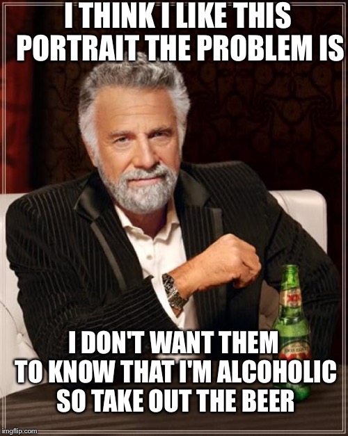 The Most Interesting Man In The World | I THINK I LIKE THIS PORTRAIT THE PROBLEM IS; I DON'T WANT THEM TO KNOW THAT I'M ALCOHOLIC SO TAKE OUT THE BEER | image tagged in memes,the most interesting man in the world | made w/ Imgflip meme maker