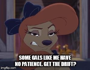 Some Gals Like Me Have No Patience | SOME GALS LIKE ME HAVE NO PATIENCE. GET THE DRIFT? | image tagged in dixie means business,memes,disney,the fox and the hound 2,reba mcentire,dog | made w/ Imgflip meme maker