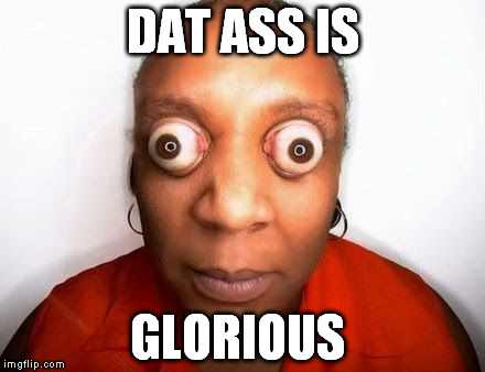 funny eyes | DAT ASS IS; GLORIOUS | image tagged in funny eyes | made w/ Imgflip meme maker