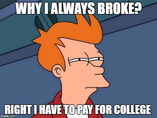 Futurama Fry | WHY I ALWAYS BROKE? RIGHT I HAVE TO PAY FOR COLLEGE | image tagged in memes,futurama fry | made w/ Imgflip meme maker