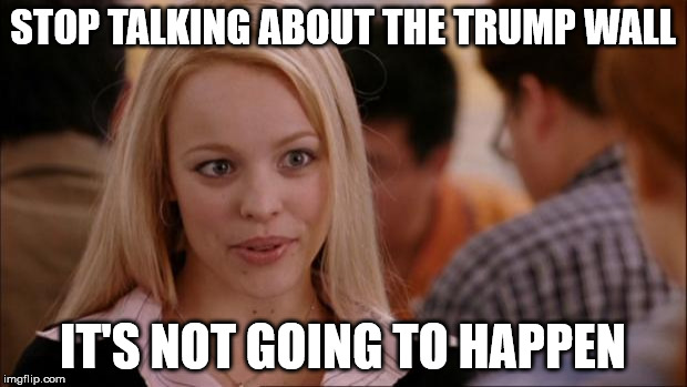 Not going to Happen | STOP TALKING ABOUT THE TRUMP WALL; IT'S NOT GOING TO HAPPEN | image tagged in not going to happen | made w/ Imgflip meme maker
