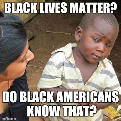 Third World Skeptical Kid | BLACK LIVES MATTER? DO BLACK AMERICANS KNOW THAT? | image tagged in memes,third world skeptical kid | made w/ Imgflip meme maker