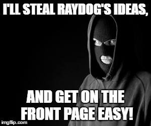 Criminal | I'LL STEAL RAYDOG'S IDEAS, AND GET ON THE FRONT PAGE EASY! | image tagged in criminal | made w/ Imgflip meme maker