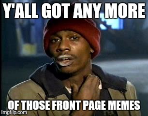 Y'all Got Any More Of That | Y'ALL GOT ANY MORE; OF THOSE FRONT PAGE MEMES | image tagged in memes,yall got any more of | made w/ Imgflip meme maker