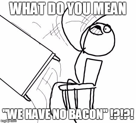 Table Flip Guy | WHAT DO YOU MEAN; "WE HAVE NO BACON" !?!?! | image tagged in memes,table flip guy | made w/ Imgflip meme maker
