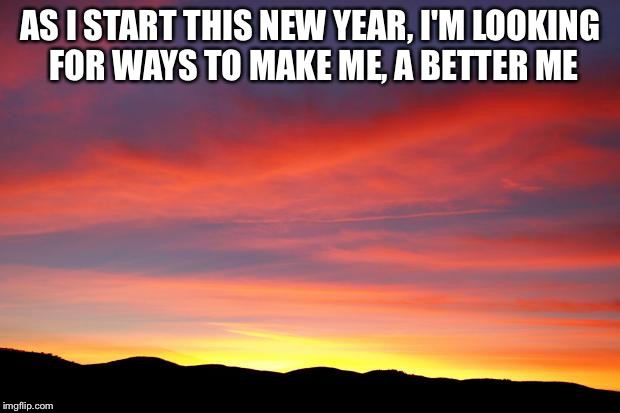 Sunrise Sky | AS I START THIS NEW YEAR, I'M LOOKING FOR WAYS TO MAKE ME, A BETTER ME | image tagged in sunrise sky | made w/ Imgflip meme maker