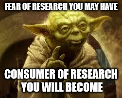 yoda | FEAR OF RESEARCH YOU MAY HAVE; CONSUMER OF RESEARCH YOU WILL BECOME | image tagged in yoda | made w/ Imgflip meme maker